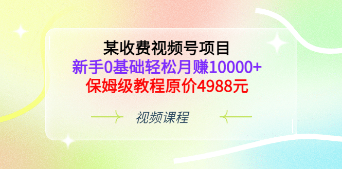某收费视频号项目，新手0基础轻松月赚10000+，保姆级教程原价4988元-牵机网