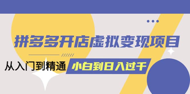 拼多多开店虚拟变现项目：入门到精通 从小白到日入1000（完整版）4月10更新-牵机网
