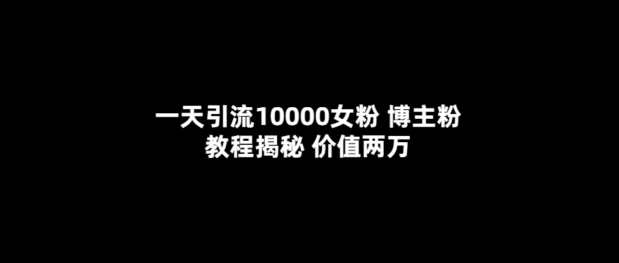 一天引流10000女粉，博主粉教程揭秘（价值两万）-牵机网