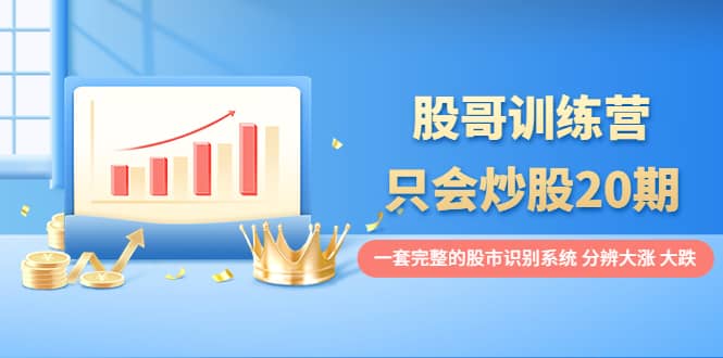 股哥训练营·只会炒股20期：一套完整的股市识别系统，分辨大涨、大跌-牵机网