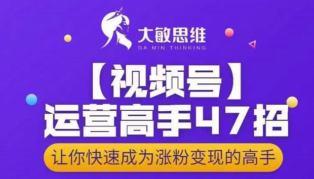 大敏思维-视频号运营高手47招，让你快速成为涨粉变现高手-牵机网