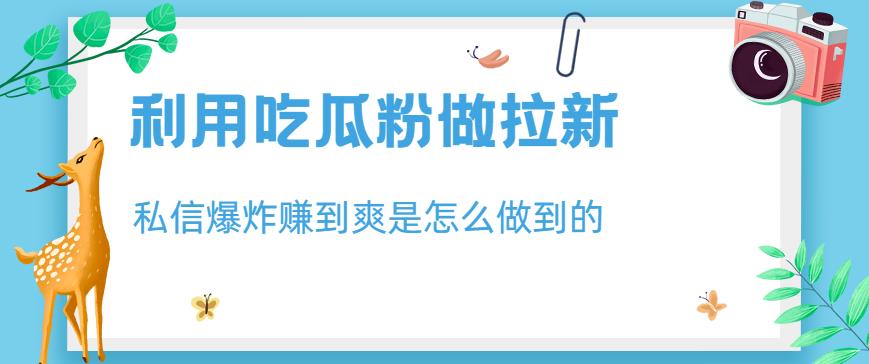 利用吃瓜粉做拉新，私信爆炸日入1000+赚到爽是怎么做到的【揭秘】-牵机网
