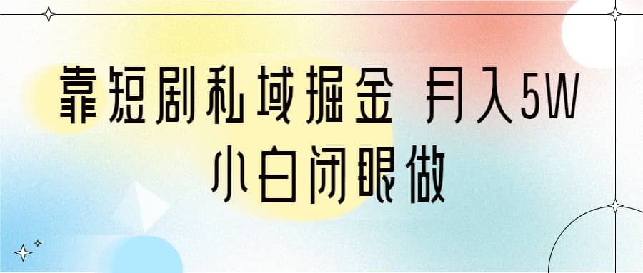 靠短剧私域掘金 月入5W 小白闭眼做（教程+2T资料）-牵机网