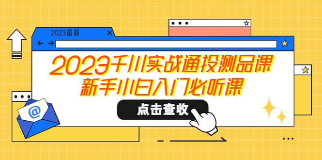 2023千川实战通投测品课，新手小白入门必听课-牵机网