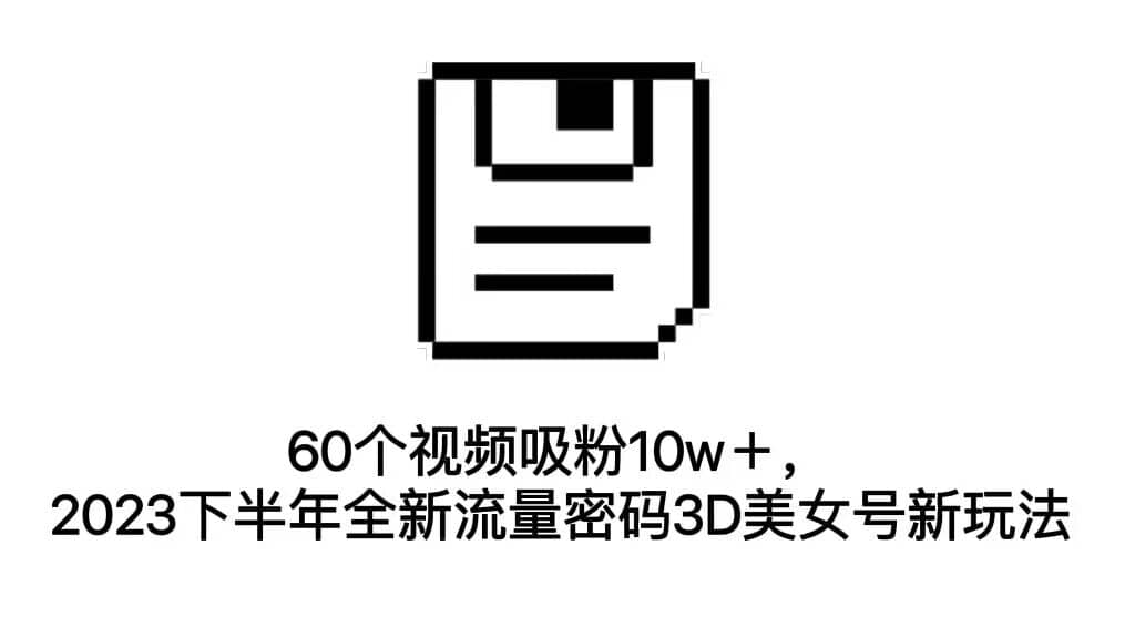 60个视频吸粉10w＋，2023下半年全新流量密码3D美女号新玩法（教程+资源）-牵机网