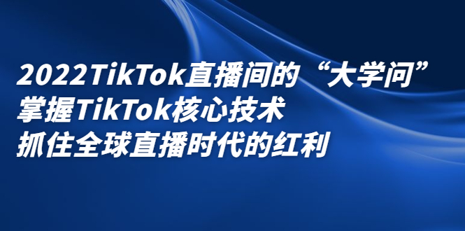 2022TikTok直播间的“大学问”，掌握TikTok核心技术，抓住全球直播时代的红利-牵机网