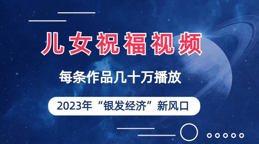 儿女祝福视频彻底爆火，一条作品几十万播放，2023年一定要抓住的新风口-牵机网