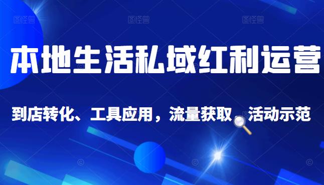 本地生活私域运营课：流量获取、工具应用，到店转化等全方位教学-牵机网