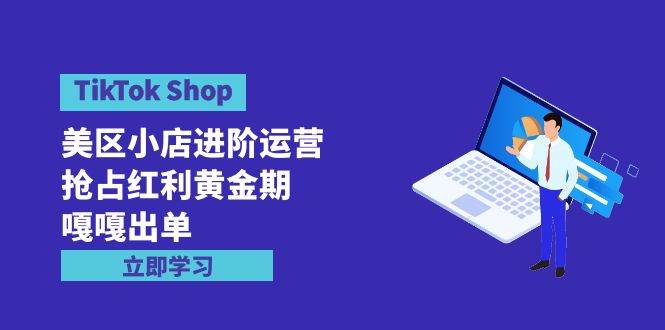 TikTok Shop-美区小店进阶运营，抢占红利黄金期 嘎嘎出单（7节课）-牵机网