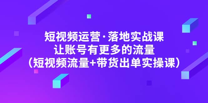 短视频运营·落地实战课 让账号有更多的流量（短视频流量+带货出单实操）-牵机网