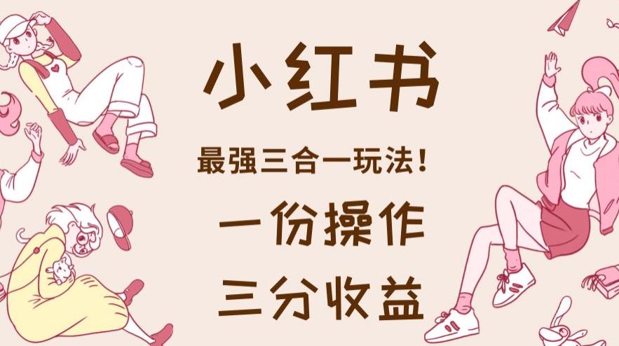 小红书最强三合一玩法，一份操作获得三份收益！【揭秘】-牵机网