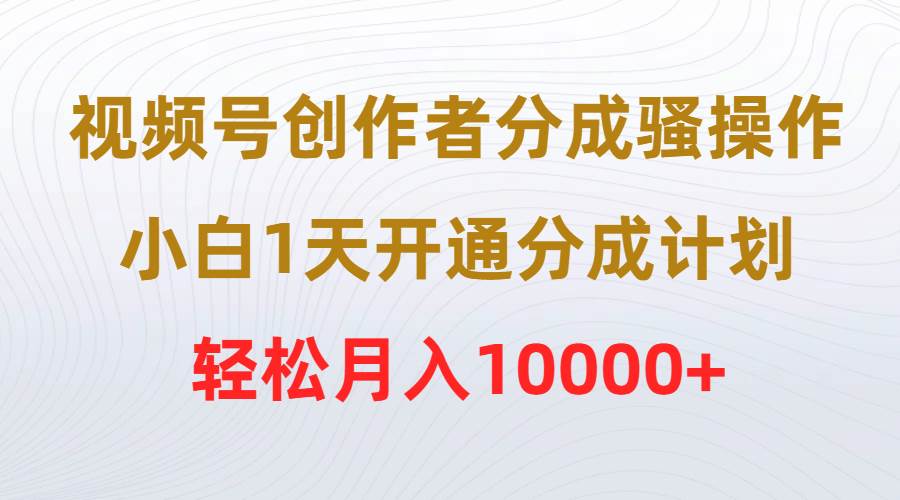 视频号创作者分成骚操作，小白1天开通分成计划，轻松月入10000+-牵机网