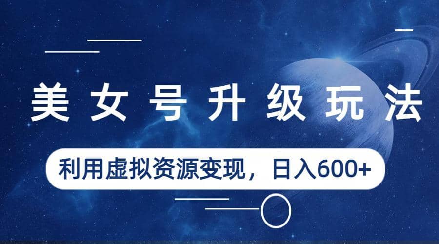 美女号升级玩法，利用虚拟资源变现，日入600+（教程+素材）-牵机网