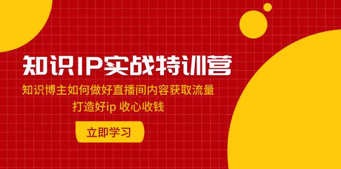 知识IP实战特训营：知识博主如何做好直播间内容获取流量 打造好ip 收心收钱-牵机网