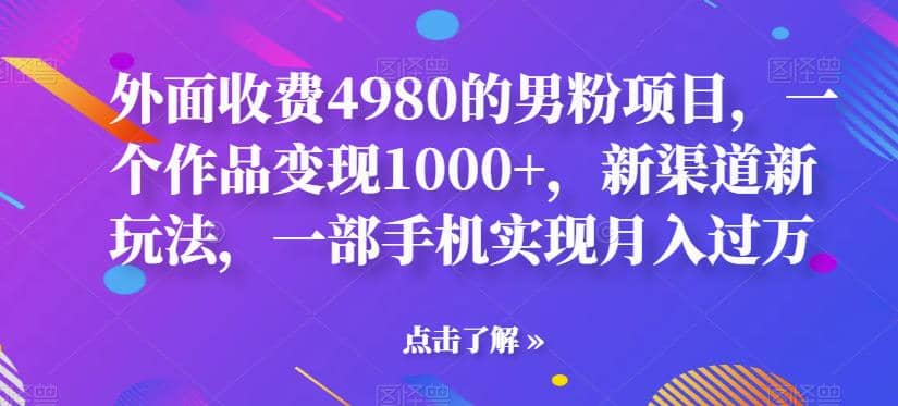 外面收费4980的男粉项目，一个作品变现1000+，新渠道新玩法，一部手机实现月入过万【揭秘】-牵机网