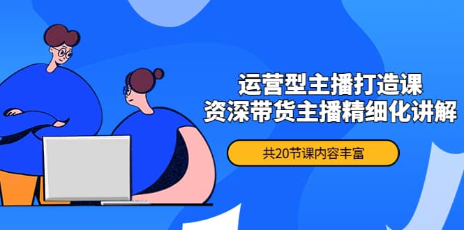 月销千万操盘手-运营型主播打造课，资深带货主播精细化讲解（20节课）-牵机网