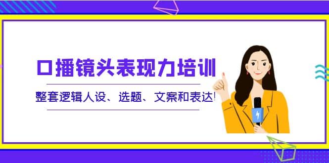 口播镜头表现力培训：整套逻辑人设、选题、文案和表达-牵机网