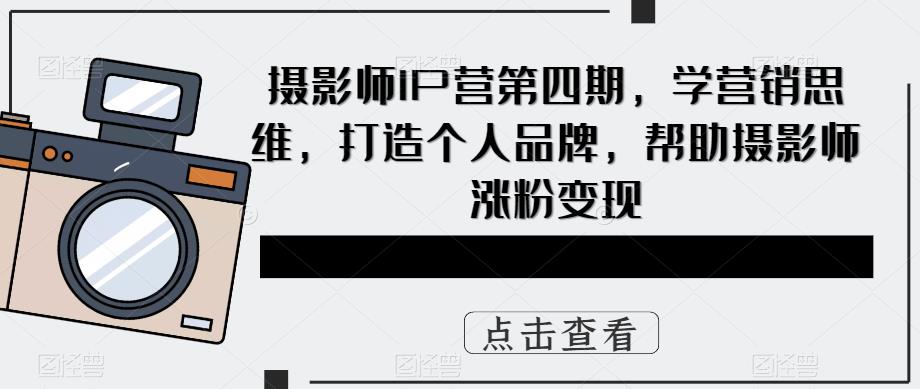 摄影师IP营第4期，学营销思维，打造个人品牌，帮助摄影师涨粉变现-牵机网