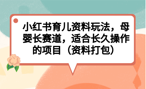 小红书育儿资料玩法，母婴长赛道，适合长久操作的项目（资料打包）-牵机网