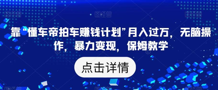 靠“懂车帝拍车赚钱计划”月入过万，无脑操作，暴力变现，保姆教学【揭秘】-牵机网