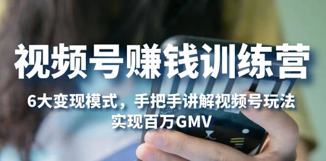视频号赚钱训练营：6大变现模式，对平台的各项功能详细讲解，实现百万GMV-牵机网
