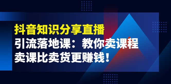 《抖音知识分享直播》引流落地课：教你卖课程，卖课比卖货更赚钱-牵机网
