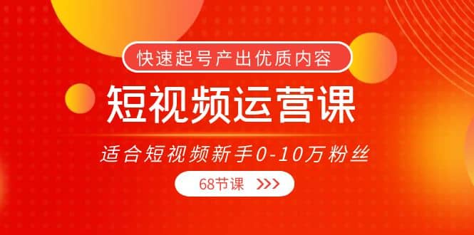 短视频运营课，适合短视频新手0-10万粉丝，快速起号产出优质内容（68节课）-牵机网