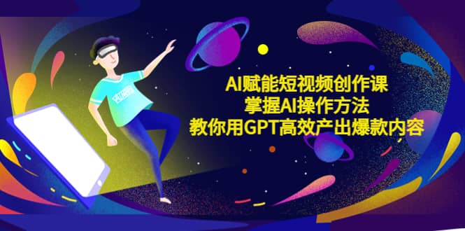 AI赋能短视频创作课，掌握AI操作方法，教你用AI高效产出爆款内容-牵机网