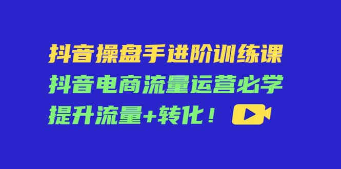 抖音操盘手进阶训练课：抖音电商流量运营必学，提升流量+转化-牵机网