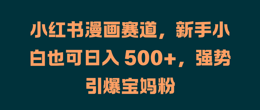 小红书漫画赛道，新手小白也可日入 500+，强势引爆宝妈粉-牵机网