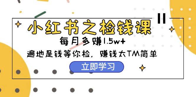 小红书之检钱课：从0开始实测每月多赚1.5w起步，赚钱真的太简单了（98节）-牵机网