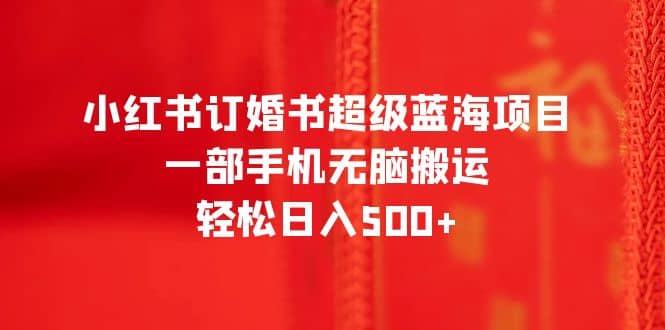 小红书订婚书超级蓝海项目，一部手机无脑搬运，轻松日入500+-牵机网