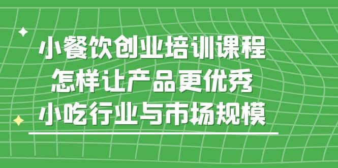 小餐饮创业培训课程，怎样让产品更优秀，小吃行业与市场规模-牵机网