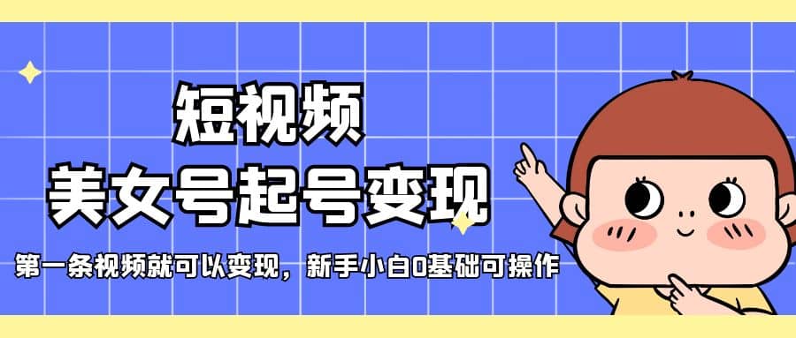 短视频美女号起号变现，第一条视频就可以变现，新手小白0基础可操作-牵机网