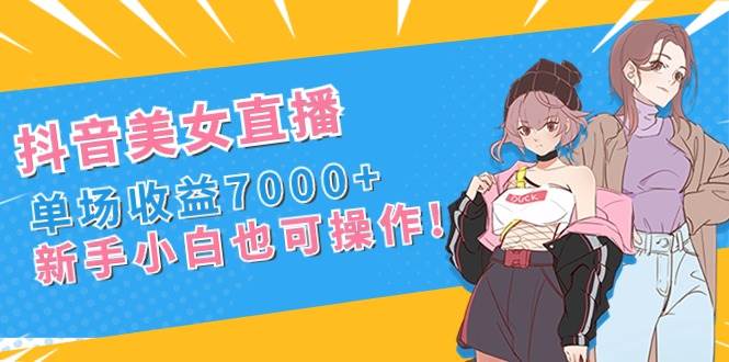 抖音美女直播，单场收益7000+,新手小白也可操作-牵机网