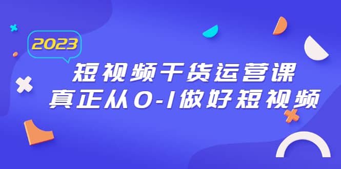 2023短视频干货·运营课，真正从0-1做好短视频（30节课）-牵机网