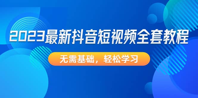 2023最新抖音短视频全套教程，无需基础，轻松学习-牵机网