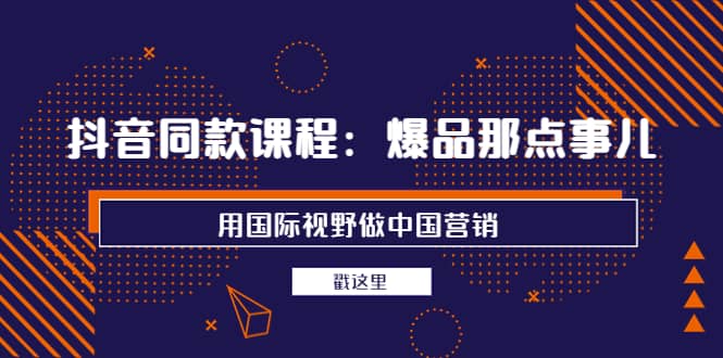 抖音同款课程：爆品那点事儿，用国际视野做中国营销（20节课）-牵机网
