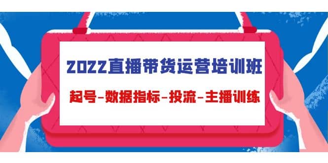 2022直播带货运营培训班：起号-数据指标-投流-主播训练（15节）-牵机网