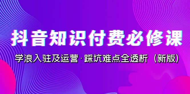 抖音·知识付费·必修课，学浪入驻及运营·踩坑难点全透析（2023新版）-牵机网