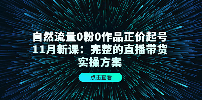 自然流量0粉0作品正价起号11月新课：完整的直播带货实操方案-牵机网