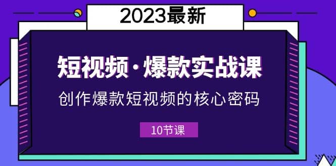 2023短视频·爆款实战课，创作·爆款短视频的核心·密码（10节视频课）-牵机网