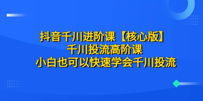 抖音千川进阶课【核心版】 千川投流高阶课 小白也可以快速学会千川投流-牵机网