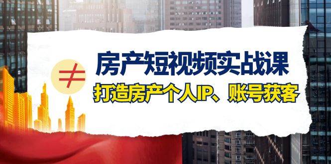 房产-短视频实战课，打造房产个人IP、账号获客（41节课）-牵机网