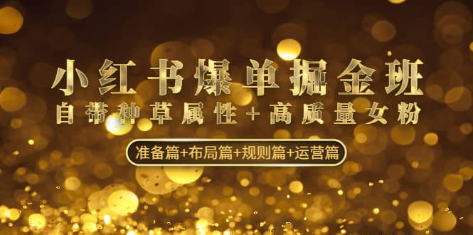 小红书爆单掘金班：自带种草属性+高质量女粉 准备篇+布局篇+规则篇+运营篇-牵机网