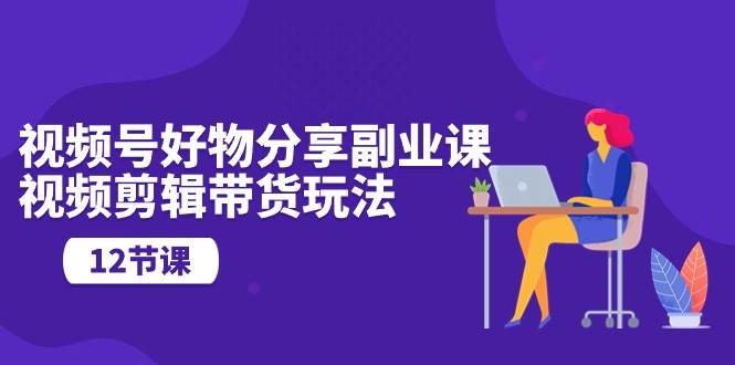 视频号好物分享副业课，视频剪辑带货玩法（12节课）-牵机网