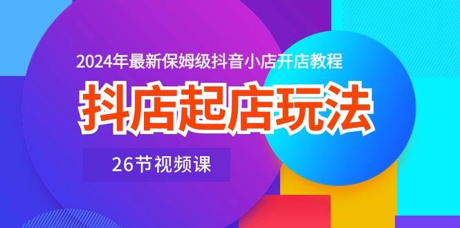 抖店起店玩法，2024年最新保姆级抖音小店开店教程（26节视频课）-牵机网