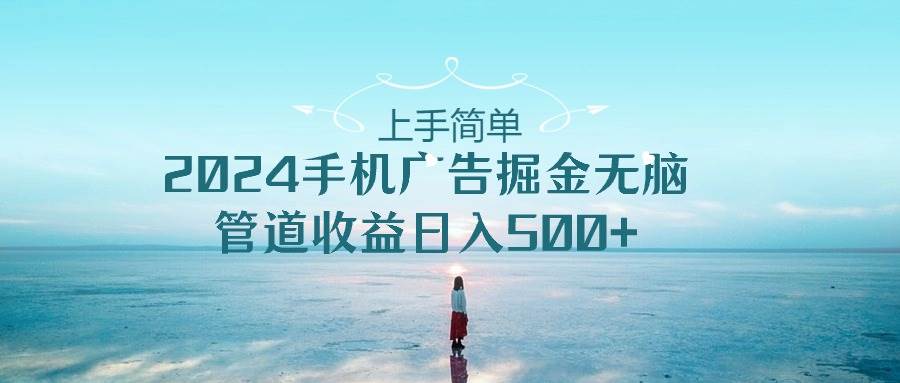 上手简单，2024手机广告掘金无脑，管道收益日入500+-牵机网