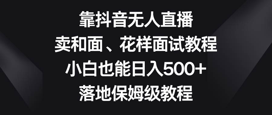 靠抖音无人直播，卖和面、花样面试教程，小白也能日入500+，落地保姆级教程-牵机网