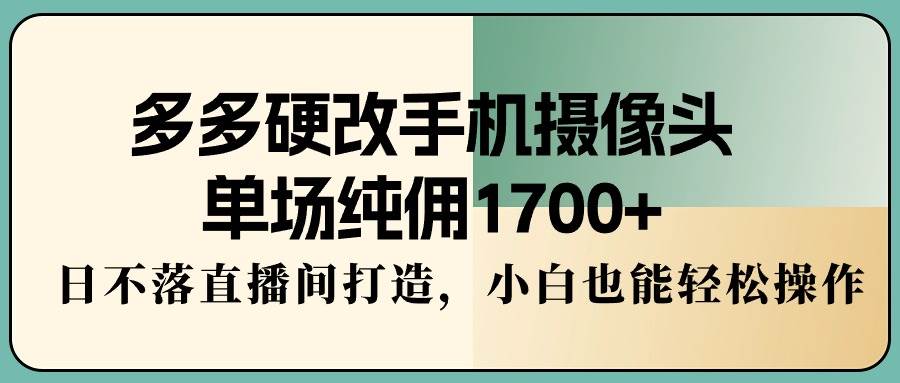 多多硬改手机摄像头，单场纯佣1700+，日不落直播间打造，小白也能轻松操作-牵机网